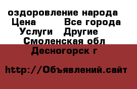 оздоровление народа › Цена ­ 10 - Все города Услуги » Другие   . Смоленская обл.,Десногорск г.
